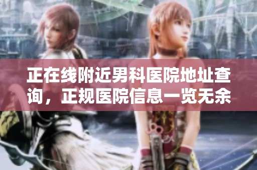 正在线附近男科医院地址查询，正规医院信息一览无余