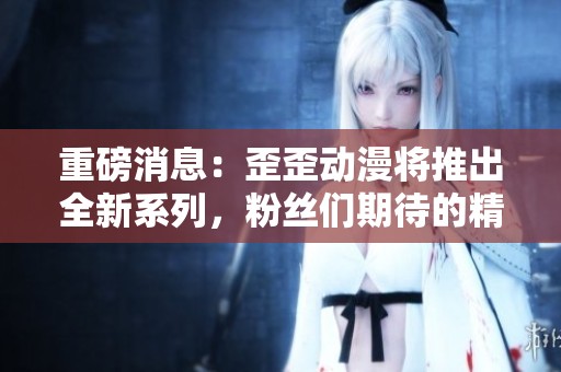 重磅消息：歪歪动漫将推出全新系列，粉丝们期待的精彩内容即将到来！