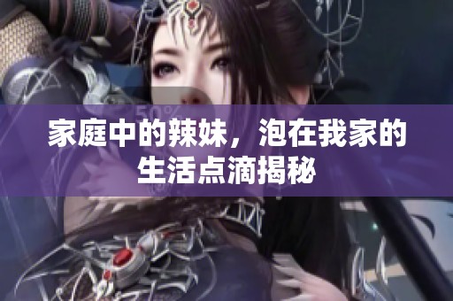 家庭中的辣妹，泡在我家的生活点滴揭秘