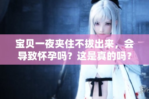 宝贝一夜夹住不拔出来，会导致怀孕吗？这是真的吗？