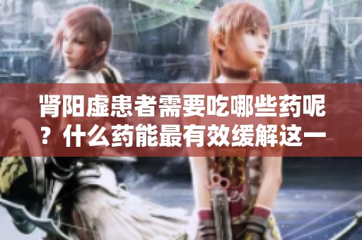 肾阳虚患者需要吃哪些药呢？什么药能最有效缓解这一问题？
