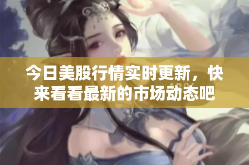 今日美股行情实时更新，快来看看最新的市场动态吧