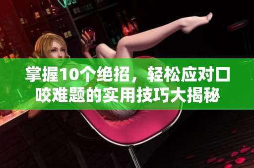掌握10个绝招，轻松应对口咬难题的实用技巧大揭秘