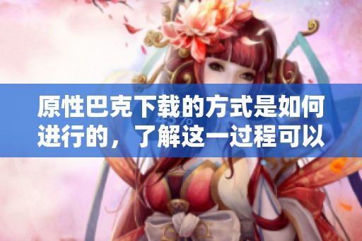 原性巴克下载的方式是如何进行的，了解这一过程可以提高你使用的效率