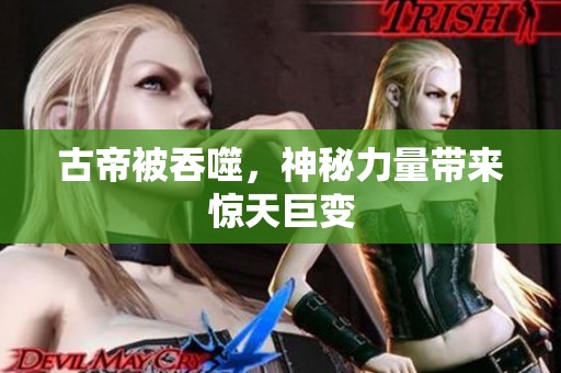 古帝被吞噬，神秘力量带来惊天巨变