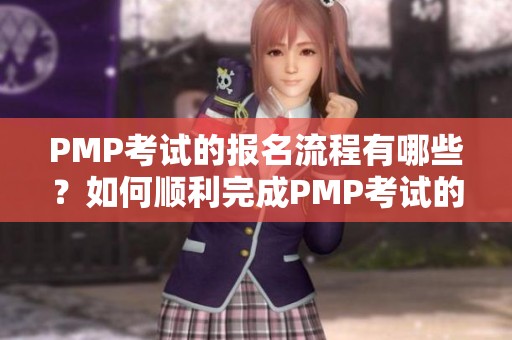 PMP考试的报名流程有哪些？如何顺利完成PMP考试的报名手续呢？