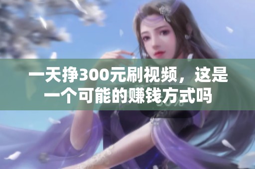 一天挣300元刷视频，这是一个可能的赚钱方式吗