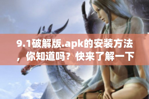 9.1破解版.apk的安装方法，你知道吗？快来了解一下吧!