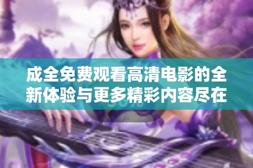 成全免费观看高清电影的全新体验与更多精彩内容尽在这里