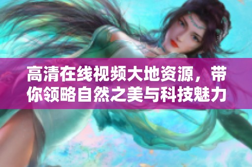 高清在线视频大地资源，带你领略自然之美与科技魅力