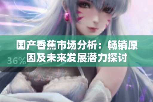 国产香蕉市场分析：畅销原因及未来发展潜力探讨