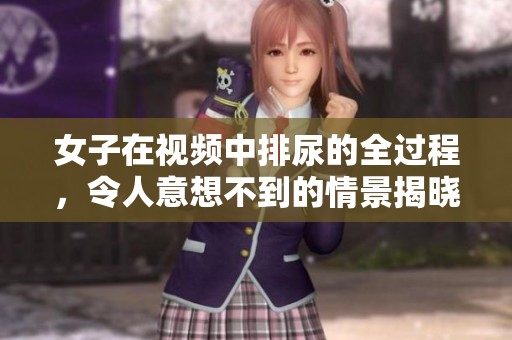 女子在视频中排尿的全过程，令人意想不到的情景揭晓