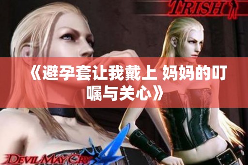 《避孕套让我戴上 妈妈的叮嘱与关心》