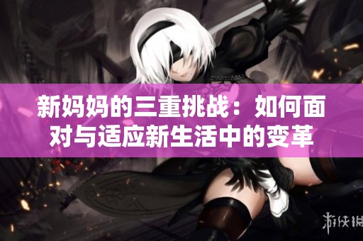 新妈妈的三重挑战：如何面对与适应新生活中的变革