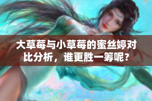 大草莓与小草莓的蜜丝婷对比分析，谁更胜一筹呢？
