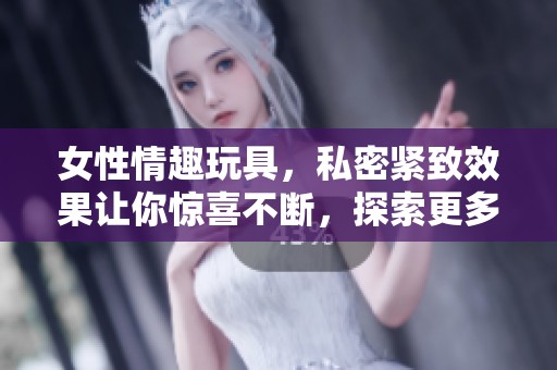 女性情趣玩具，私密紧致效果让你惊喜不断，探索更多乐趣。