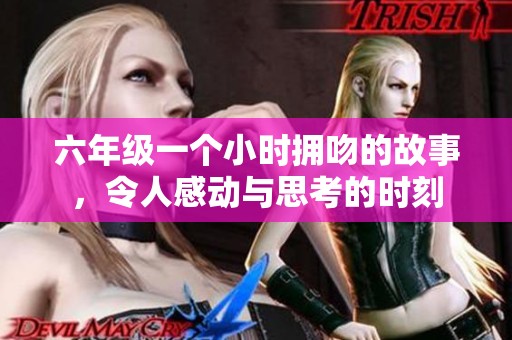 六年级一个小时拥吻的故事，令人感动与思考的时刻
