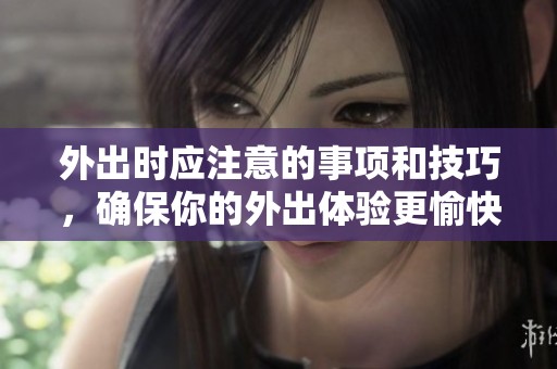 外出时应注意的事项和技巧，确保你的外出体验更愉快。