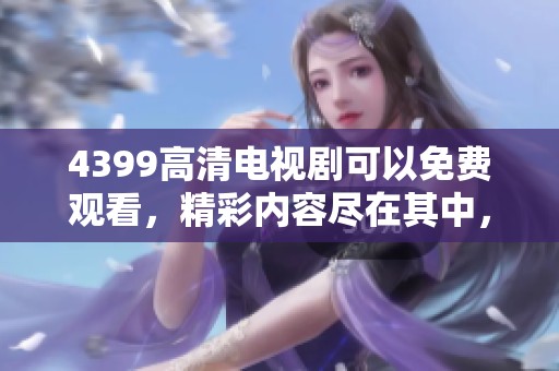 4399高清电视剧可以免费观看，精彩内容尽在其中，快来体验吧