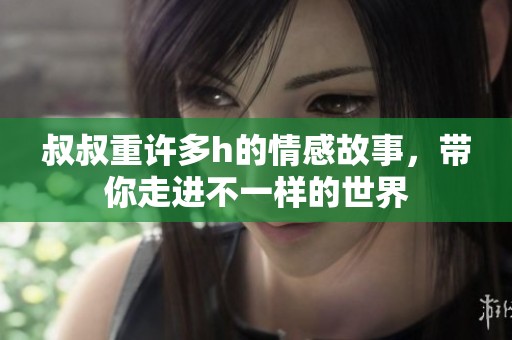 叔叔重许多h的情感故事，带你走进不一样的世界