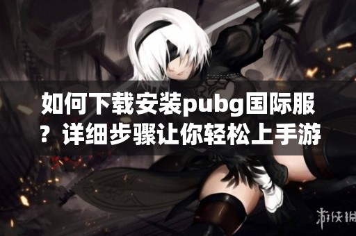 如何下载安装pubg国际服？详细步骤让你轻松上手游戏！