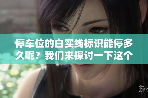 停车位的白实线标识能停多久呢？我们来探讨一下这个问题。