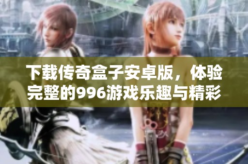 下载传奇盒子安卓版，体验完整的996游戏乐趣与精彩内容