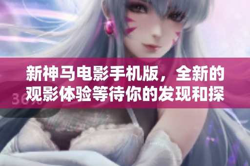 新神马电影手机版，全新的观影体验等待你的发现和探索