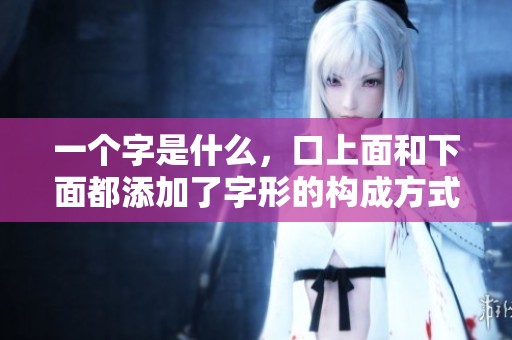 一个字是什么，口上面和下面都添加了字形的构成方式。