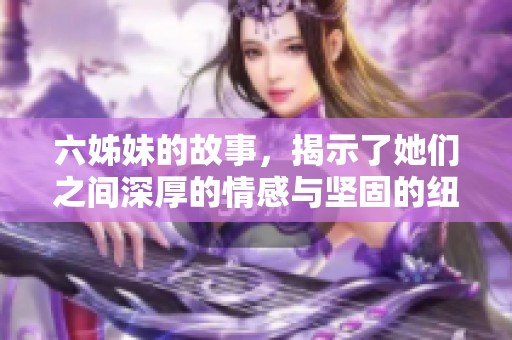 六姊妹的故事，揭示了她们之间深厚的情感与坚固的纽带