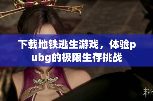 下载地铁逃生游戏，体验pubg的极限生存挑战