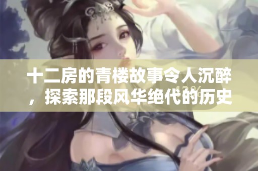 十二房的青楼故事令人沉醉，探索那段风华绝代的历史魅力