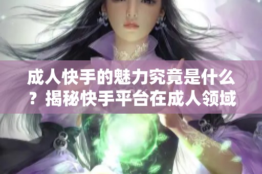 **快手的魅力究竟是什么？揭秘快手平台在**领域的表现与影响。