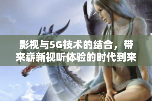 影视与5G技术的结合，带来崭新视听体验的时代到来了
