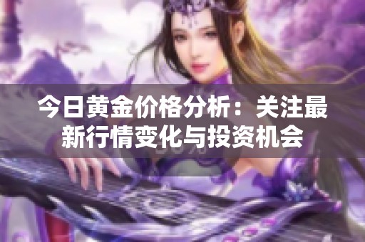 今日黄金价格分析：关注最新行情变化与投资机会
