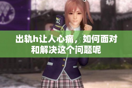 出轨h让人心痛，如何面对和解决这个问题呢