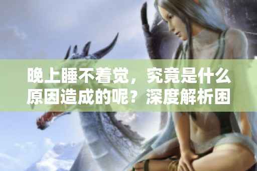 晚上睡不着觉，究竟是什么原因造成的呢？深度解析困扰你的睡眠问题