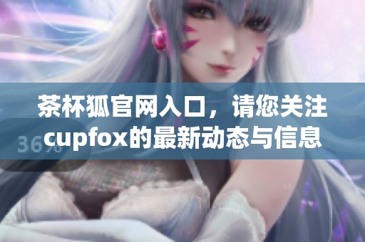 茶杯狐官网入口，请您关注cupfox的最新动态与信息，获取更多精彩内容