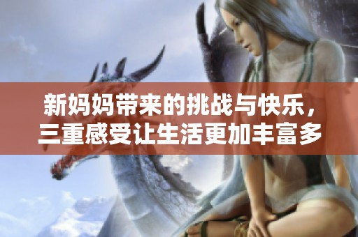 新妈妈带来的挑战与快乐，三重感受让生活更加丰富多彩