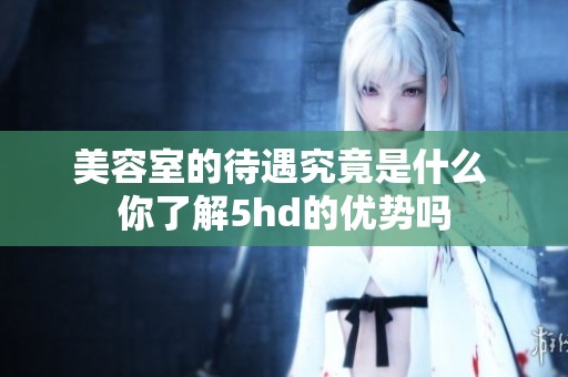 美容室的待遇究竟是什么 你了解5hd的优势吗