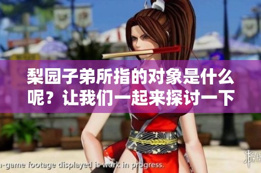 梨园子弟所指的对象是什么呢？让我们一起来探讨一下这个话题。