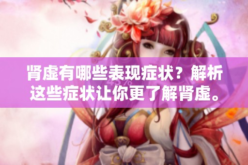 肾虚有哪些表现症状？解析这些症状让你更了解肾虚。