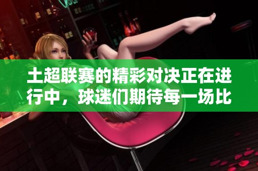 土超联赛的精彩对决正在进行中，球迷们期待每一场比赛的激烈表现