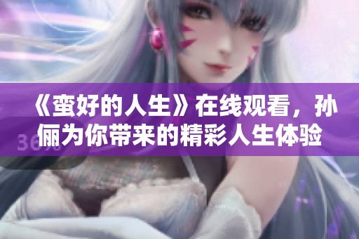 《蛮好的人生》在线观看，孙俪为你带来的精彩人生体验请不要错过