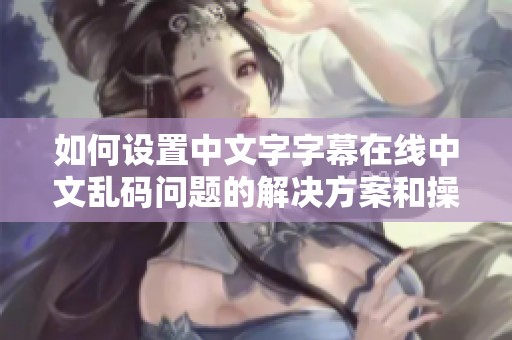 如何设置中文字字幕在线中文乱码问题的解决方案和操作步骤