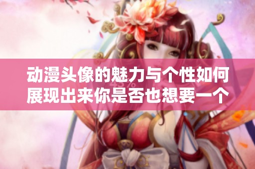 动漫头像的魅力与个性如何展现出来你是否也想要一个独特的动漫头像