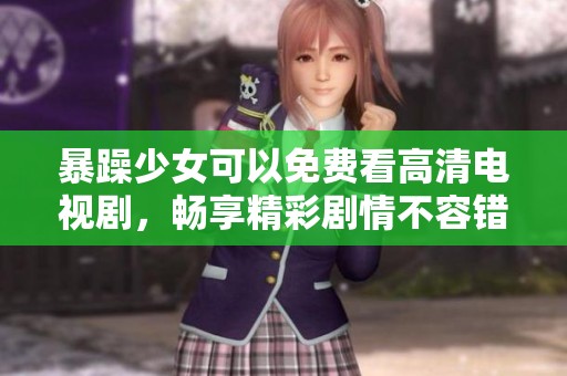 暴躁少女可以免费看高清电视剧，畅享精彩剧情不容错过