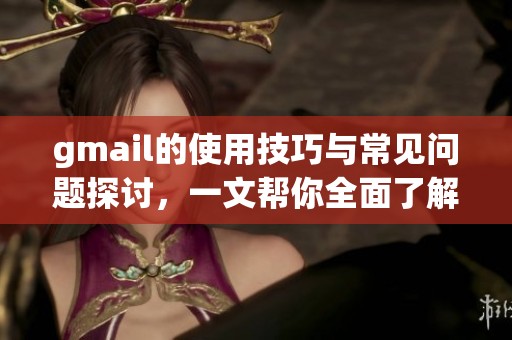 gmail的使用技巧与常见问题探讨，一文帮你全面了解gmail服务
