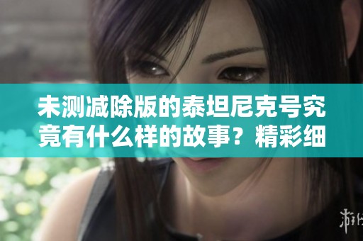 未测减除版的泰坦尼克号究竟有什么样的故事？精彩细节值得一探究竟！