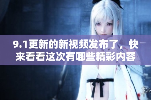 9.1更新的新视频发布了，快来看看这次有哪些精彩内容吧